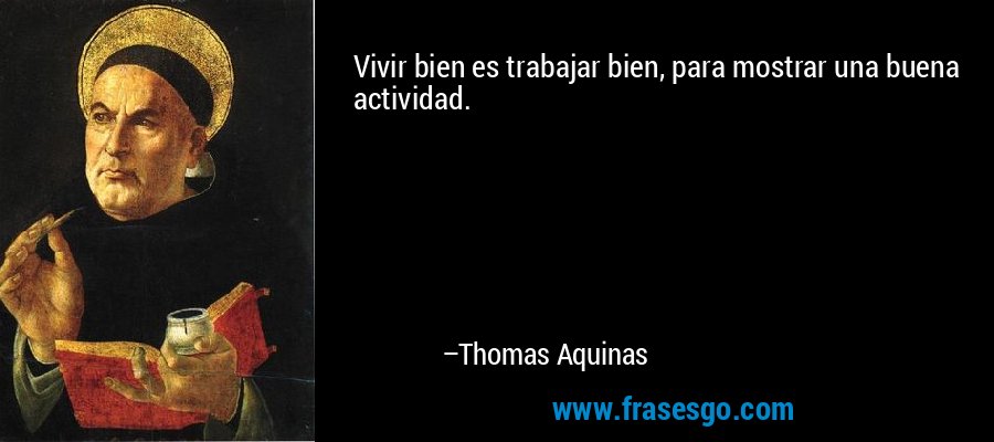 Vivir bien es trabajar bien, para mostrar una buena actividad. – Thomas Aquinas