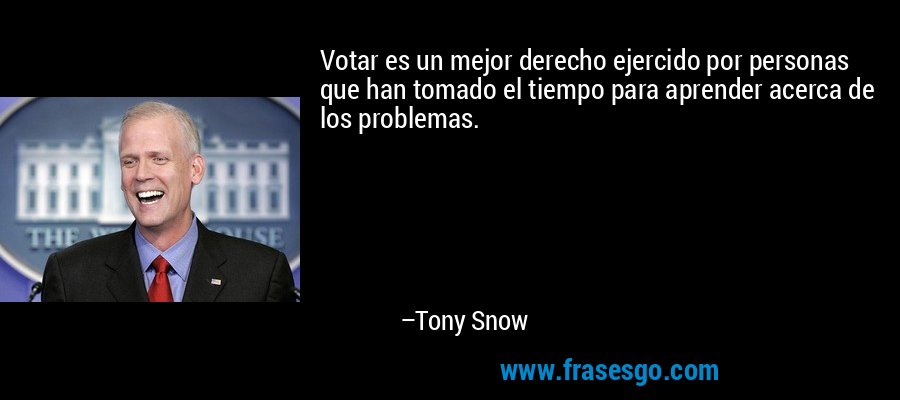 Votar es un mejor derecho ejercido por personas que han tomado el tiempo para aprender acerca de los problemas. – Tony Snow