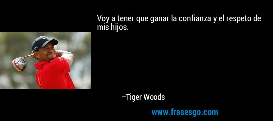 Voy a tener que ganar la confianza y el respeto de mis hijos. – Tiger Woods