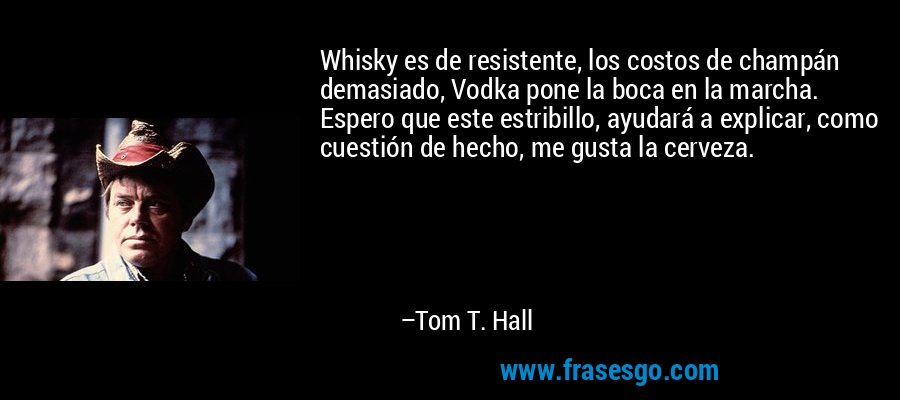 Whisky es de resistente, los costos de champán demasiado, Vodka pone la boca en la marcha. Espero que este estribillo, ayudará a explicar, como cuestión de hecho, me gusta la cerveza. – Tom T. Hall