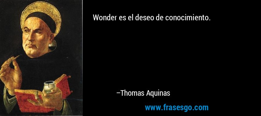 Wonder es el deseo de conocimiento. – Thomas Aquinas