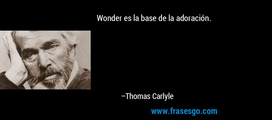 Wonder es la base de la adoración. – Thomas Carlyle