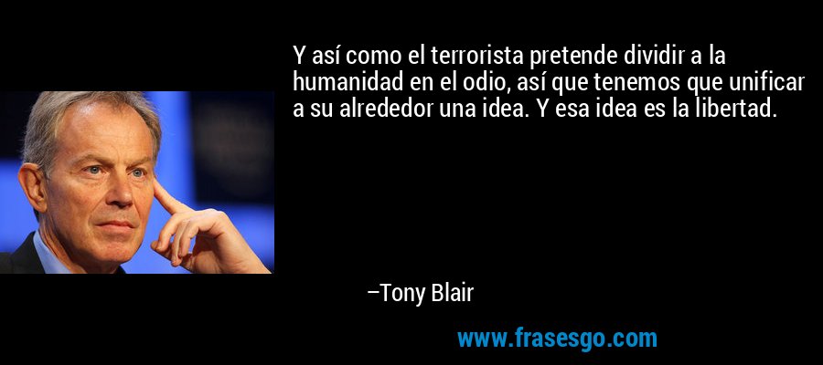 Y así como el terrorista pretende dividir a la humanidad en el odio, así que tenemos que unificar a su alrededor una idea. Y esa idea es la libertad. – Tony Blair