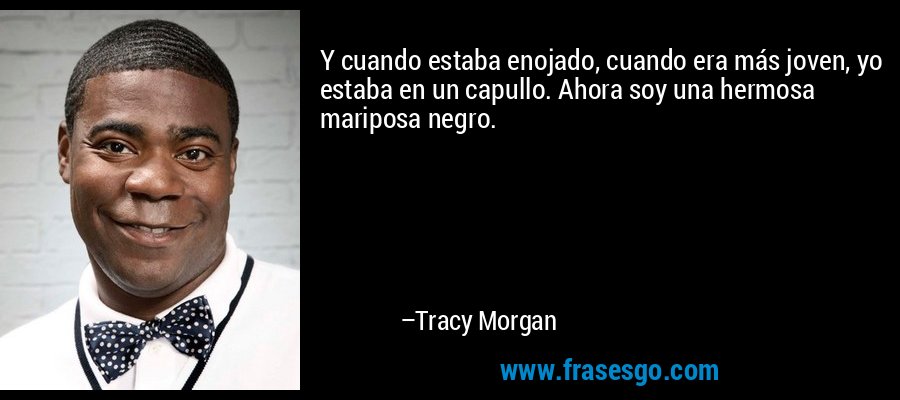 Y cuando estaba enojado, cuando era más joven, yo estaba en un capullo. Ahora soy una hermosa mariposa negro. – Tracy Morgan