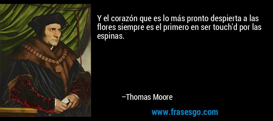 Y el corazón que es lo más pronto despierta a las flores siempre es el primero en ser touch'd por las espinas. – Thomas Moore