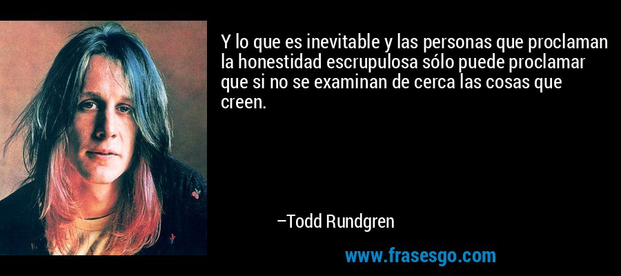 Y lo que es inevitable y las personas que proclaman la honestidad escrupulosa sólo puede proclamar que si no se examinan de cerca las cosas que creen. – Todd Rundgren