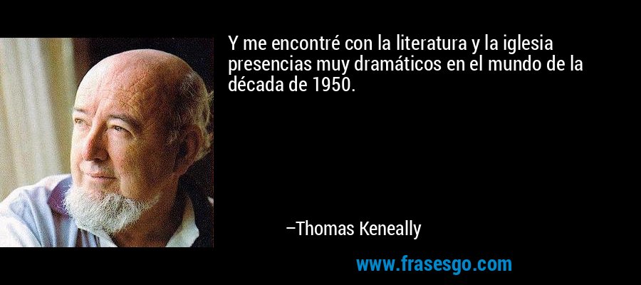 Y me encontré con la literatura y la iglesia presencias muy dramáticos en el mundo de la década de 1950. – Thomas Keneally