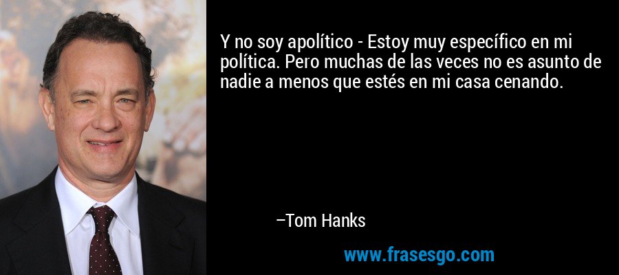 Y no soy apolítico - Estoy muy específico en mi política. Pero muchas de las veces no es asunto de nadie a menos que estés en mi casa cenando. – Tom Hanks