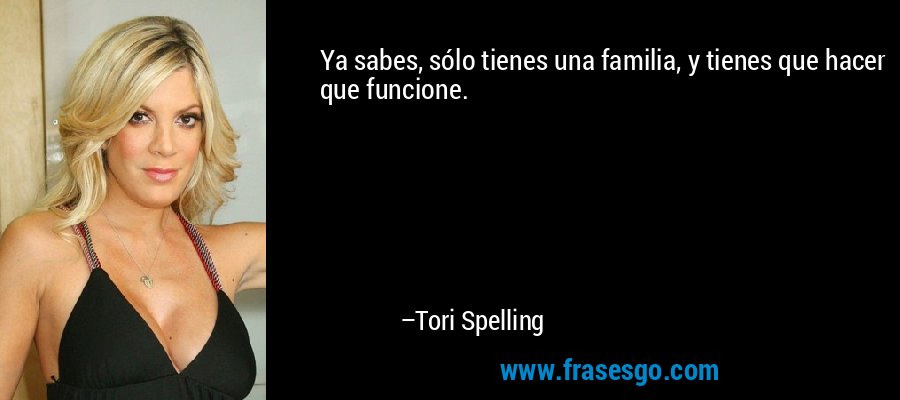 Ya sabes, sólo tienes una familia, y tienes que hacer que funcione. – Tori Spelling