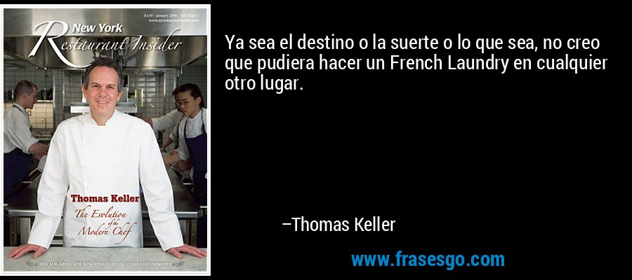 Ya sea el destino o la suerte o lo que sea, no creo que pudiera hacer un French Laundry en cualquier otro lugar. – Thomas Keller