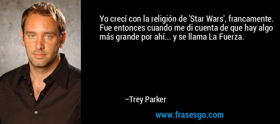 Yo crecí con la religión de 'Star Wars', francamente. Fue entonces cuando me di cuenta de que hay algo más grande por ahí... y se llama La Fuerza. – Trey Parker