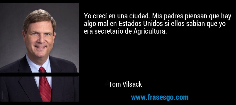 Yo crecí en una ciudad. Mis padres piensan que hay algo mal en Estados Unidos si ellos sabían que yo era secretario de Agricultura. – Tom Vilsack