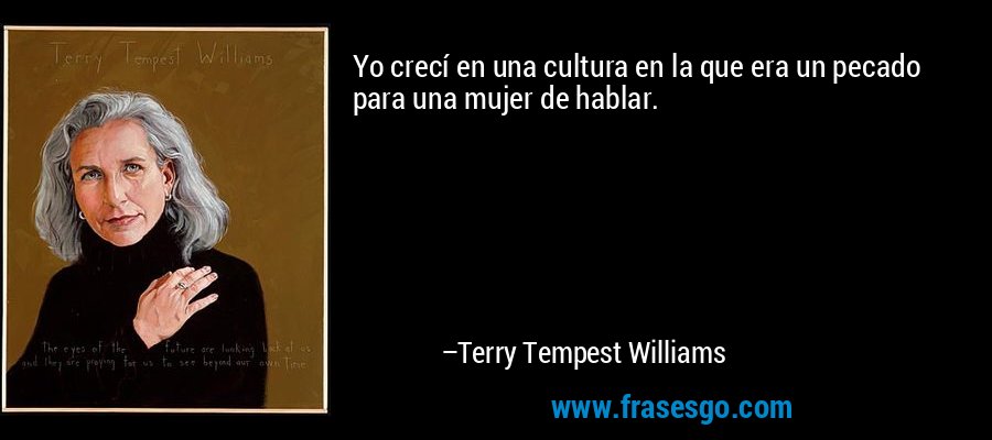 Yo crecí en una cultura en la que era un pecado para una mujer de hablar. – Terry Tempest Williams