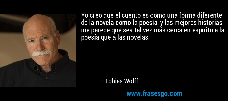Yo creo que el cuento es como una forma diferente de la novela como la poesía, y las mejores historias me parece que sea tal vez más cerca en espíritu a la poesía que a las novelas. – Tobias Wolff