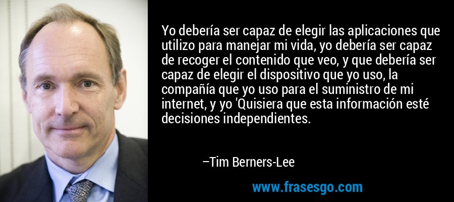 Yo debería ser capaz de elegir las aplicaciones que utilizo para manejar mi vida, yo debería ser capaz de recoger el contenido que veo, y que debería ser capaz de elegir el dispositivo que yo uso, la compañía que yo uso para el suministro de mi internet, y yo 'Quisiera que esta información esté decisiones independientes. – Tim Berners-Lee
