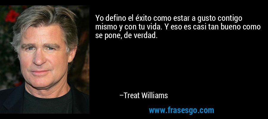 Yo defino el éxito como estar a gusto contigo mismo y con tu vida. Y eso es casi tan bueno como se pone, de verdad. – Treat Williams