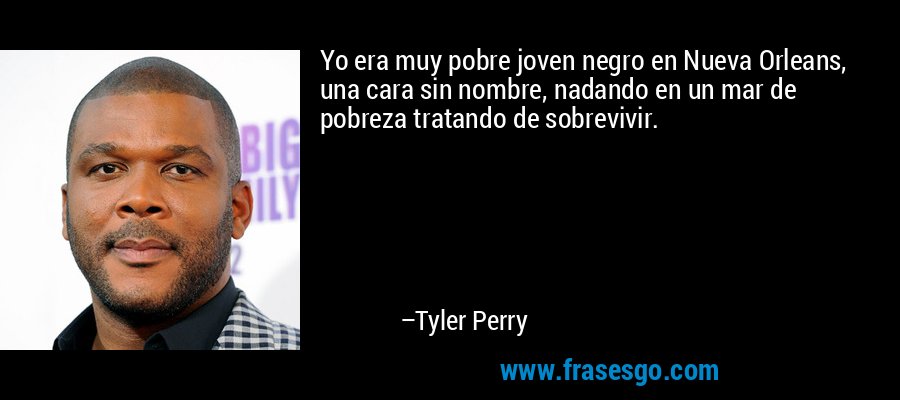 Yo era muy pobre joven negro en Nueva Orleans, una cara sin nombre, nadando en un mar de pobreza tratando de sobrevivir. – Tyler Perry