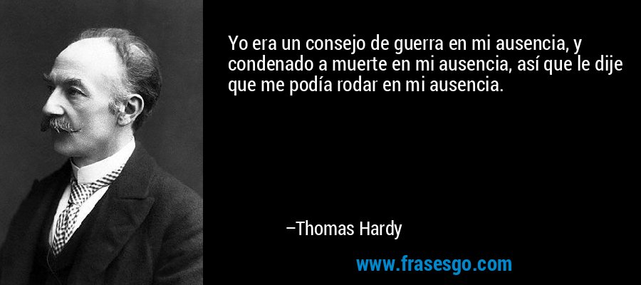 Yo era un consejo de guerra en mi ausencia, y condenado a muerte en mi ausencia, así que le dije que me podía rodar en mi ausencia. – Thomas Hardy