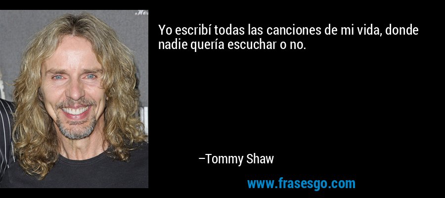 Yo escribí todas las canciones de mi vida, donde nadie quería escuchar o no. – Tommy Shaw