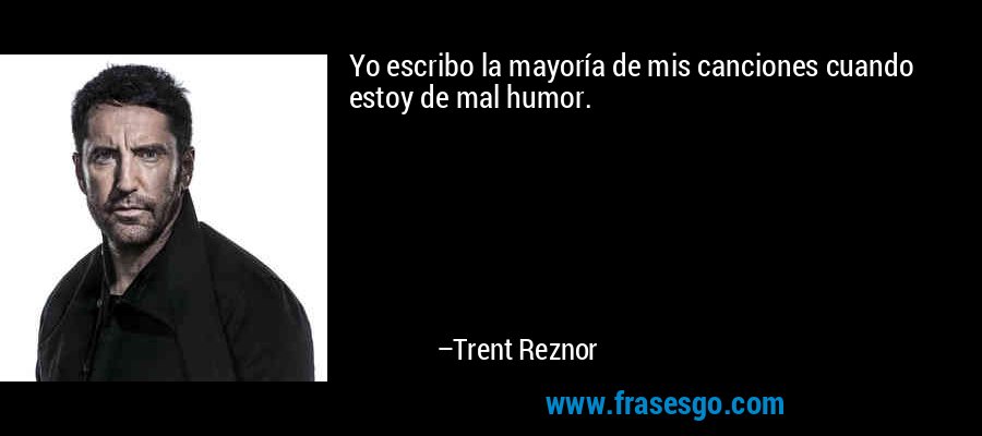 Yo escribo la mayoría de mis canciones cuando estoy de mal humor. – Trent Reznor