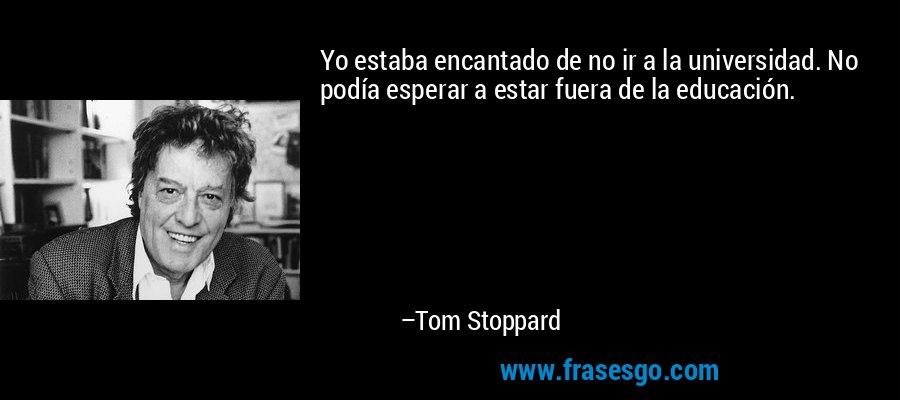 Yo estaba encantado de no ir a la universidad. No podía esperar a estar fuera de la educación. – Tom Stoppard