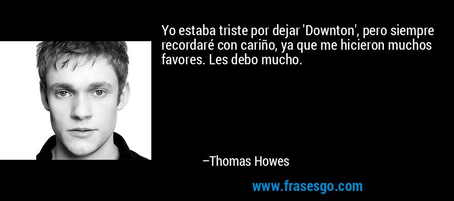 Yo estaba triste por dejar 'Downton', pero siempre recordaré con cariño, ya que me hicieron muchos favores. Les debo mucho. – Thomas Howes