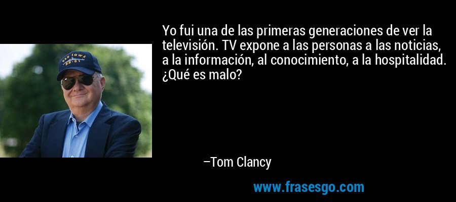 Yo fui una de las primeras generaciones de ver la televisión. TV expone a las personas a las noticias, a la información, al conocimiento, a la hospitalidad. ¿Qué es malo? – Tom Clancy