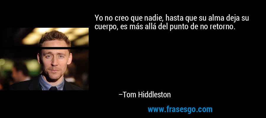Yo no creo que nadie, hasta que su alma deja su cuerpo, es más allá del punto de no retorno. – Tom Hiddleston