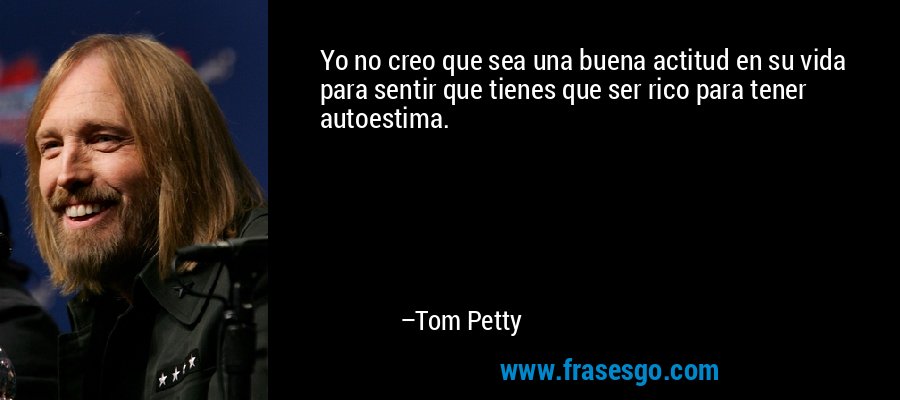 Yo no creo que sea una buena actitud en su vida para sentir que tienes que ser rico para tener autoestima. – Tom Petty