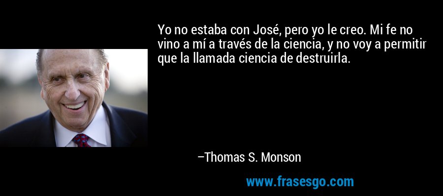 Yo no estaba con José, pero yo le creo. Mi fe no vino a mí a través de la ciencia, y no voy a permitir que la llamada ciencia de destruirla. – Thomas S. Monson
