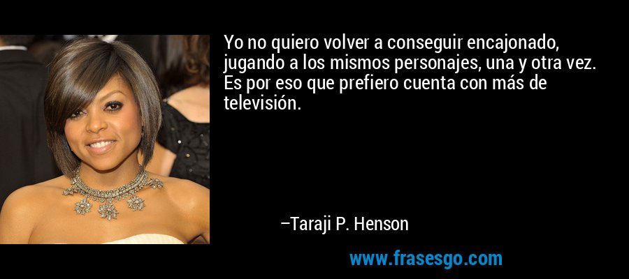 Yo no quiero volver a conseguir encajonado, jugando a los mismos personajes, una y otra vez. Es por eso que prefiero cuenta con más de televisión. – Taraji P. Henson