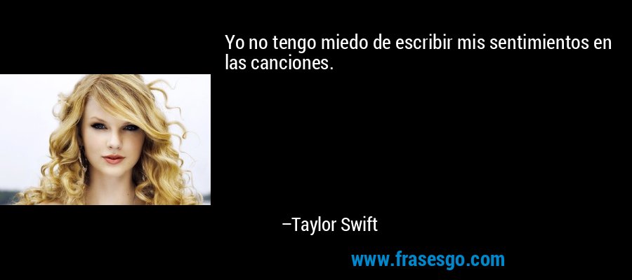 Yo no tengo miedo de escribir mis sentimientos en las canciones. – Taylor Swift