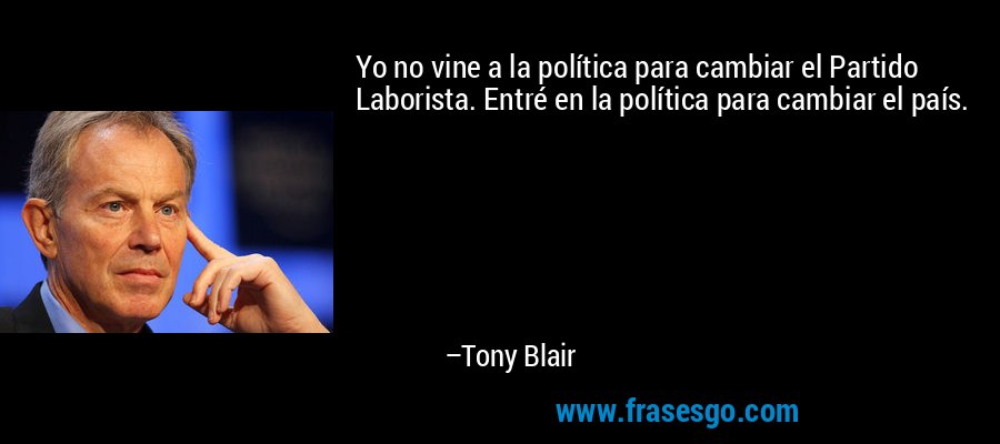 Yo no vine a la política para cambiar el Partido Laborista. Entré en la política para cambiar el país. – Tony Blair