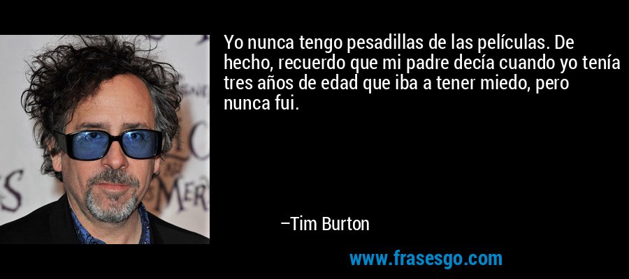 Yo nunca tengo pesadillas de las películas. De hecho, recuerdo que mi padre decía cuando yo tenía tres años de edad que iba a tener miedo, pero nunca fui. – Tim Burton
