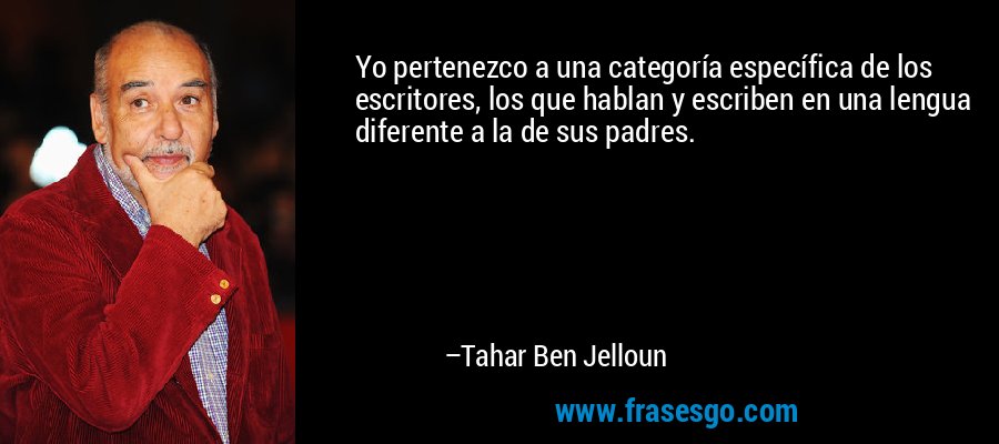 Yo pertenezco a una categoría específica de los escritores, los que hablan y escriben en una lengua diferente a la de sus padres. – Tahar Ben Jelloun