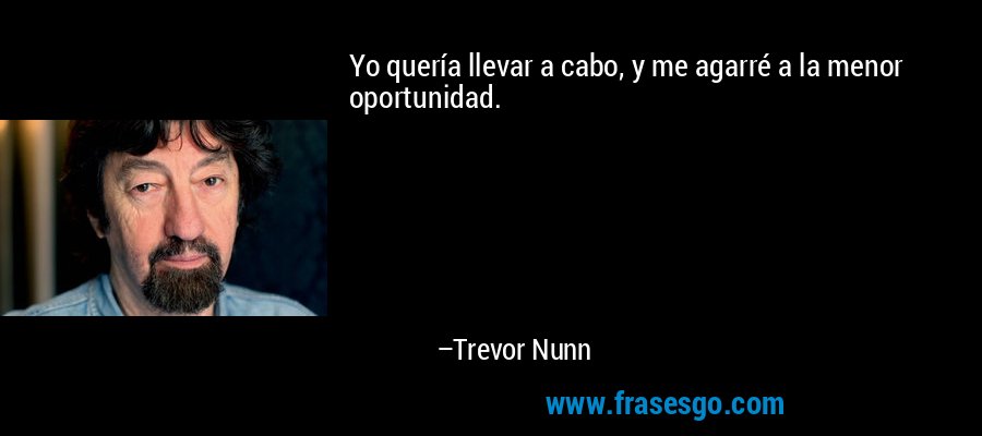 Yo quería llevar a cabo, y me agarré a la menor oportunidad. – Trevor Nunn