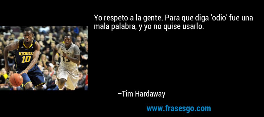 Yo respeto a la gente. Para que diga 'odio' fue una mala palabra, y yo no quise usarlo. – Tim Hardaway