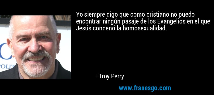 Yo siempre digo que como cristiano no puedo encontrar ningún pasaje de los Evangelios en el que Jesús condenó la homosexualidad. – Troy Perry