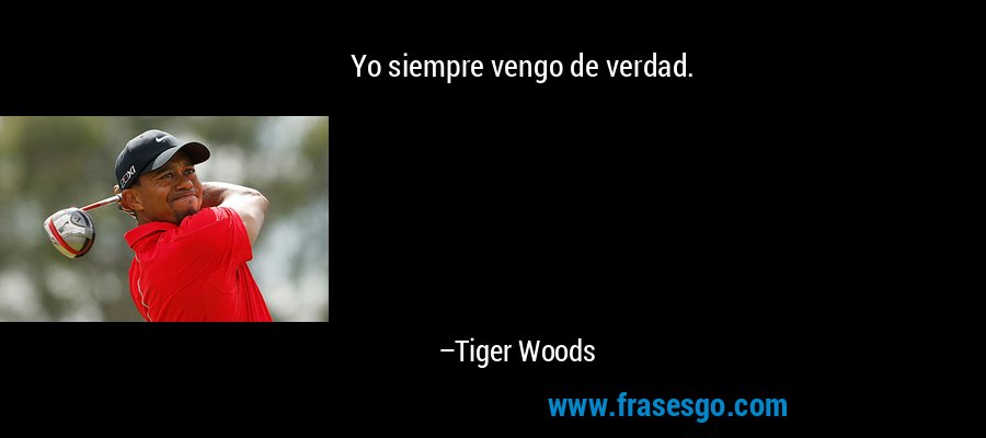 Yo siempre vengo de verdad. – Tiger Woods