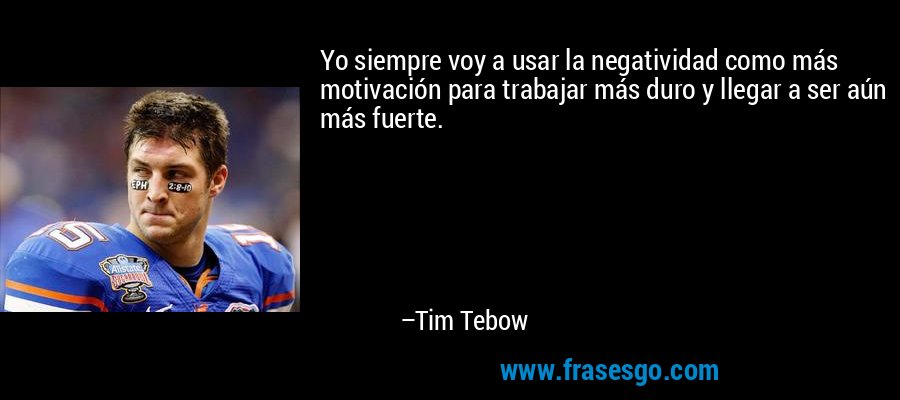 Yo siempre voy a usar la negatividad como más motivación para trabajar más duro y llegar a ser aún más fuerte. – Tim Tebow