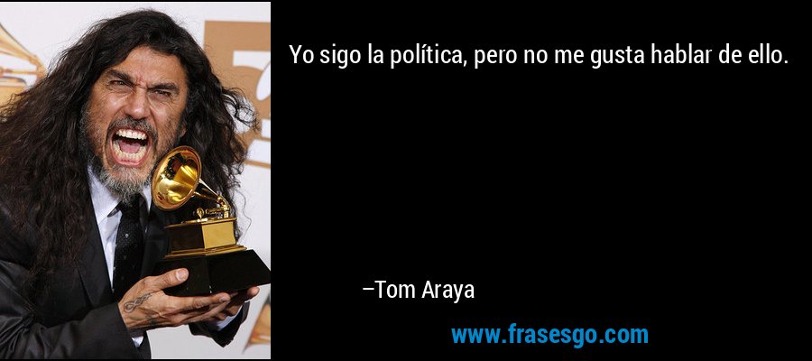 Yo sigo la política, pero no me gusta hablar de ello. – Tom Araya