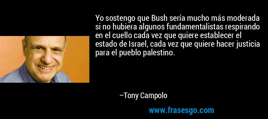 Yo sostengo que Bush sería mucho más moderada si no hubiera algunos fundamentalistas respirando en el cuello cada vez que quiere establecer el estado de Israel, cada vez que quiere hacer justicia para el pueblo palestino. – Tony Campolo