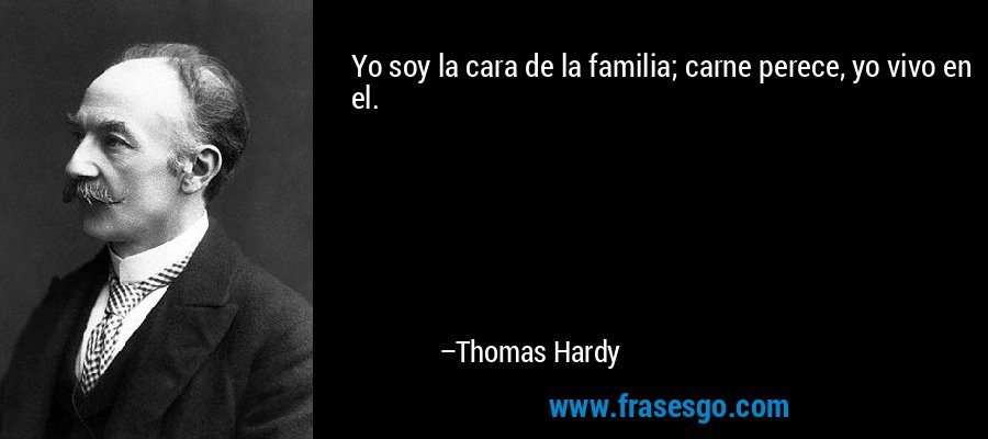 Yo soy la cara de la familia; carne perece, yo vivo en el. – Thomas Hardy