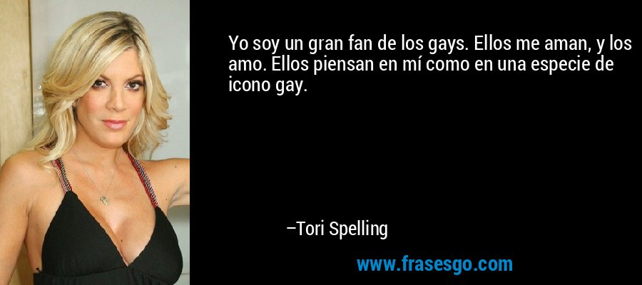 Yo soy un gran fan de los gays. Ellos me aman, y los amo. Ellos piensan en mí como en una especie de icono gay. – Tori Spelling