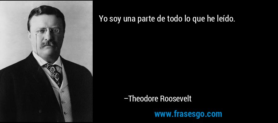 Yo soy una parte de todo lo que he leído. – Theodore Roosevelt
