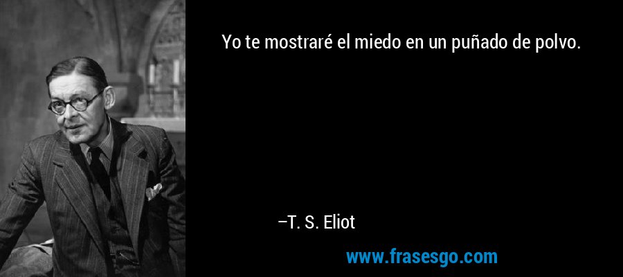 Yo te mostraré el miedo en un puñado de polvo. – T. S. Eliot