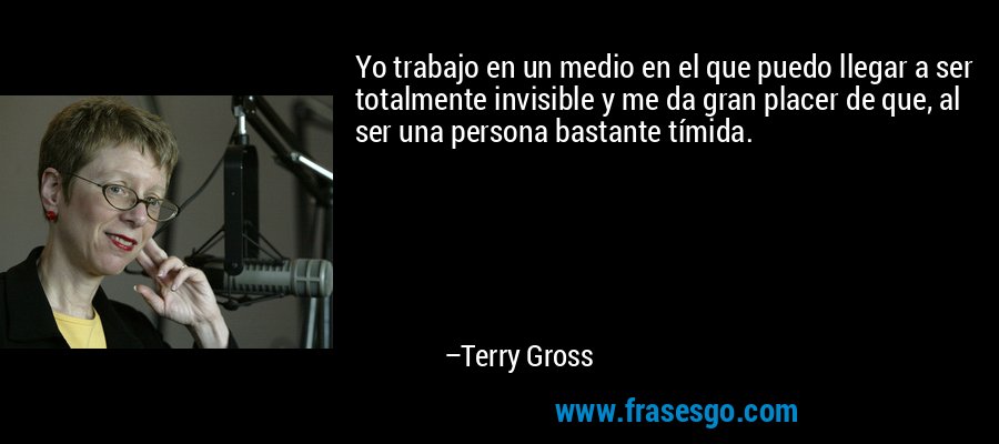 Yo trabajo en un medio en el que puedo llegar a ser totalmente invisible y me da gran placer de que, al ser una persona bastante tímida. – Terry Gross