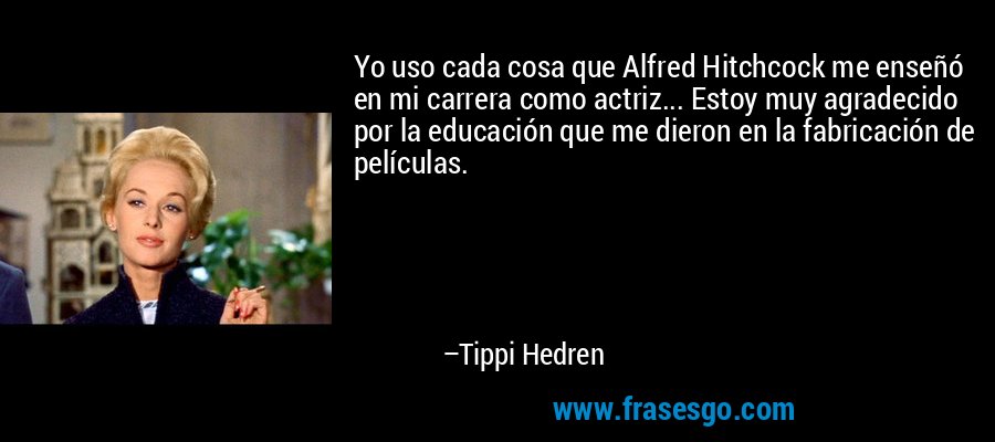 Yo uso cada cosa que Alfred Hitchcock me enseñó en mi carrera como actriz... Estoy muy agradecido por la educación que me dieron en la fabricación de películas. – Tippi Hedren