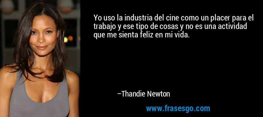 Yo uso la industria del cine como un placer para el trabajo y ese tipo de cosas y no es una actividad que me sienta feliz en mi vida. – Thandie Newton