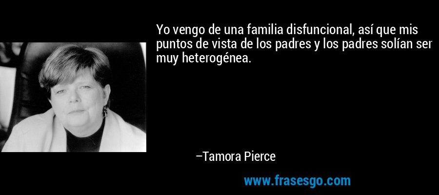 Yo vengo de una familia disfuncional, así que mis puntos de vista de los padres y los padres solían ser muy heterogénea. – Tamora Pierce